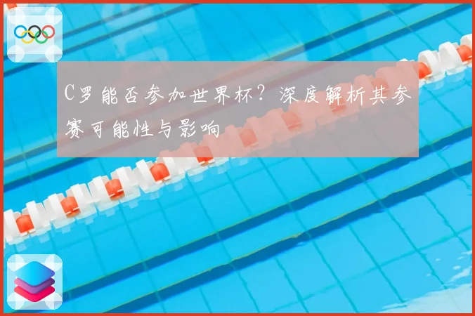 C罗能否参加世界杯？深度解析其参赛可能性与影响