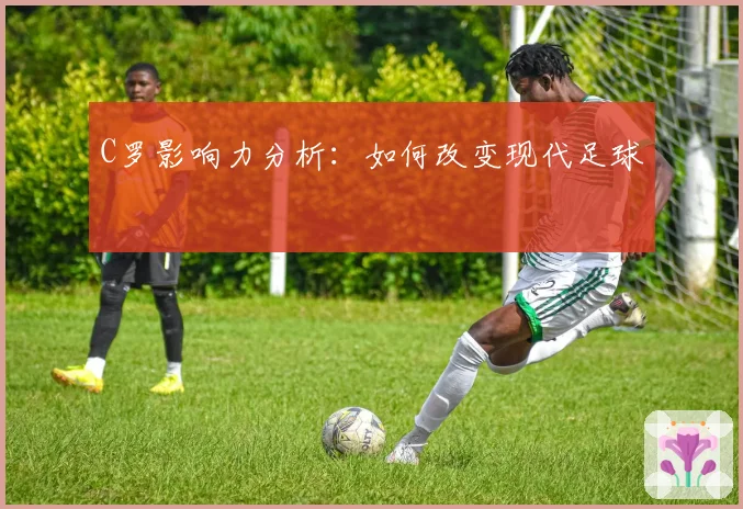 C罗影响力分析：如何改变现代足球