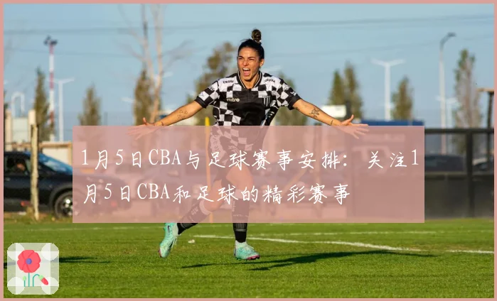 1月5日CBA与足球赛事安排：关注1月5日CBA和足球的精彩赛事