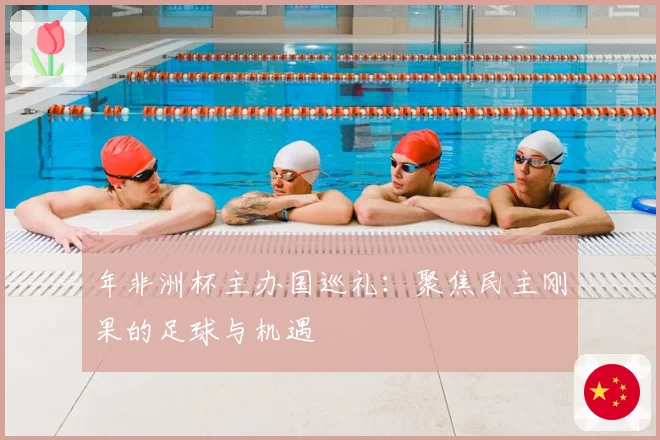 年非洲杯主办国巡礼：聚焦民主刚果的足球与机遇