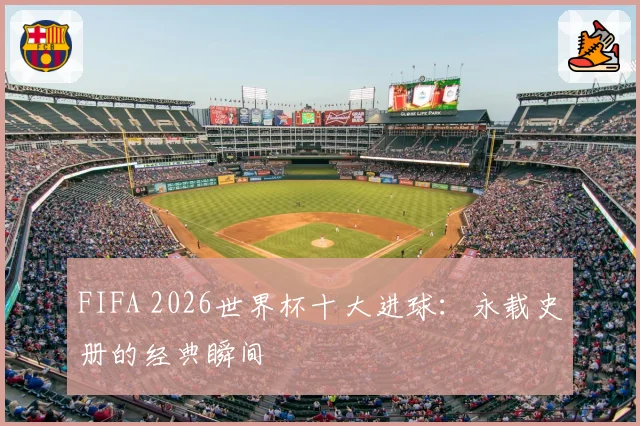 FIFA 2026世界杯十大进球：永载史册的经典瞬间