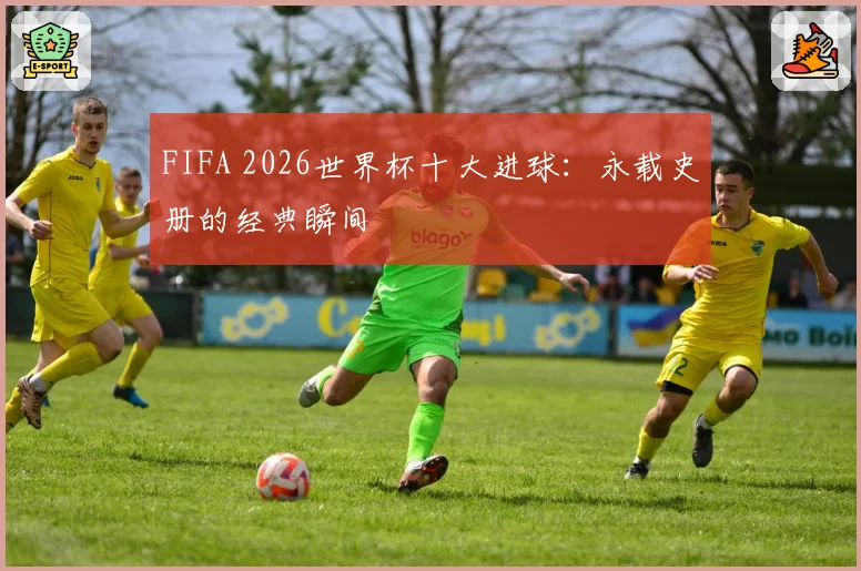 FIFA 2026世界杯十大进球：永载史册的经典瞬间