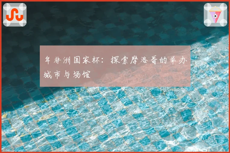 年非洲国家杯：探索摩洛哥的举办城市与场馆
