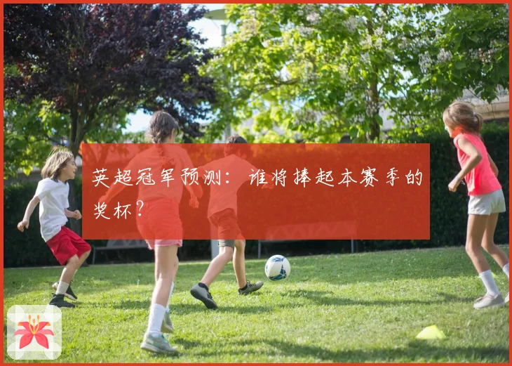 英超冠军预测：谁将捧起本赛季的奖杯？
