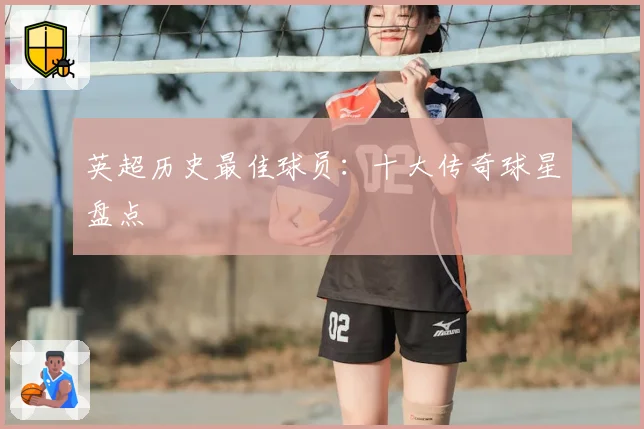 英超历史最佳球员：十大传奇球星盘点