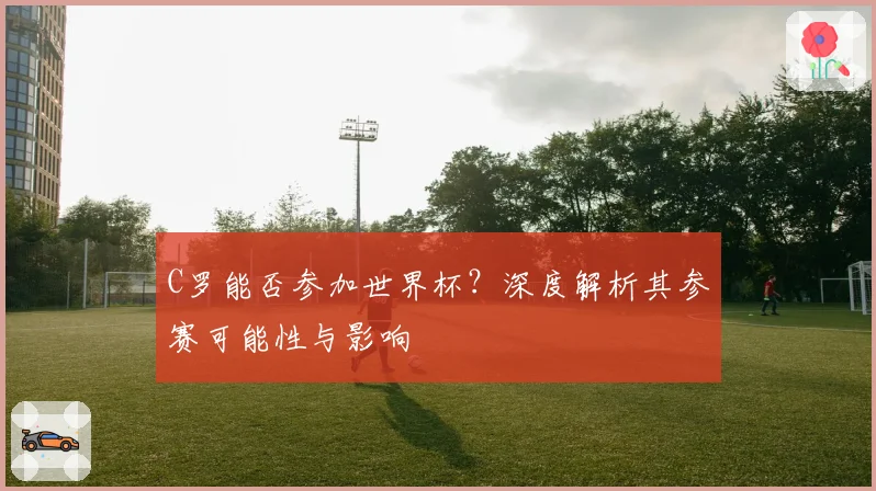 C罗能否参加世界杯？深度解析其参赛可能性与影响