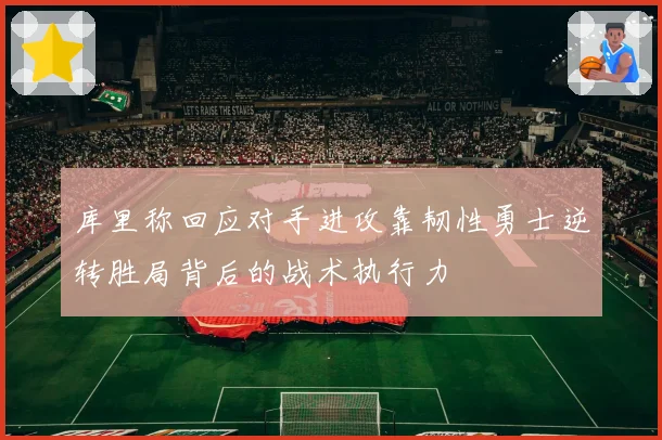 库里称回应对手进攻靠韧性勇士逆转胜局背后的战术执行力