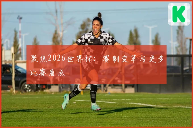 聚焦2026世界杯：赛制变革与更多比赛看点