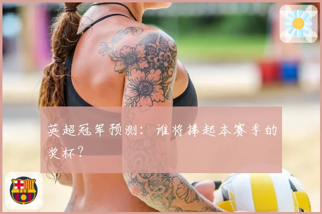 英超冠军预测：谁将捧起本赛季的奖杯？
