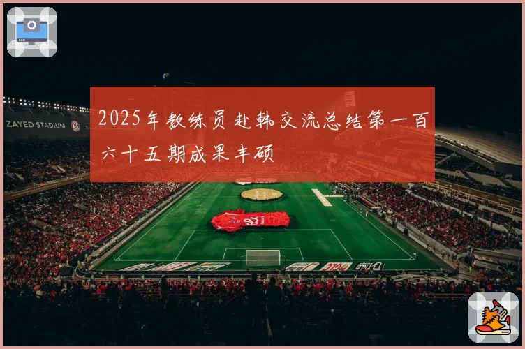 2025年教练员赴韩交流总结第一百六十五期成果丰硕