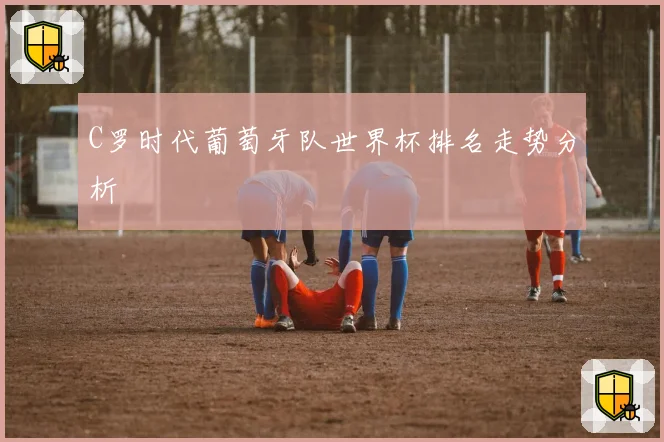 C罗时代葡萄牙队世界杯排名走势分析
