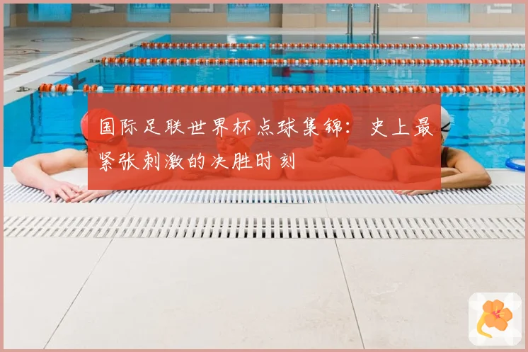 国际足联世界杯点球集锦：史上最紧张刺激的决胜时刻