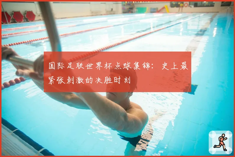 国际足联世界杯点球集锦：史上最紧张刺激的决胜时刻