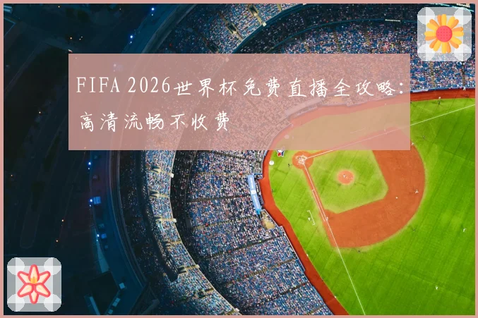 FIFA 2026世界杯免费直播全攻略：高清流畅不收费