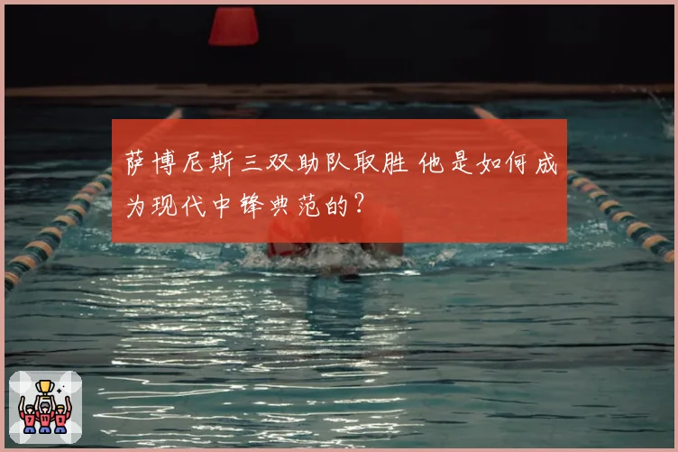 萨博尼斯三双助队取胜 他是如何成为现代中锋典范的？