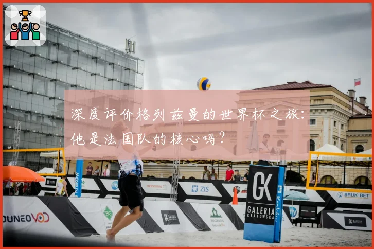 深度评价格列兹曼的世界杯之旅：他是法国队的核心吗？