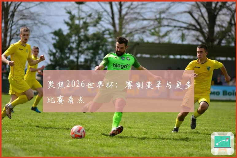 聚焦2026世界杯：赛制变革与更多比赛看点