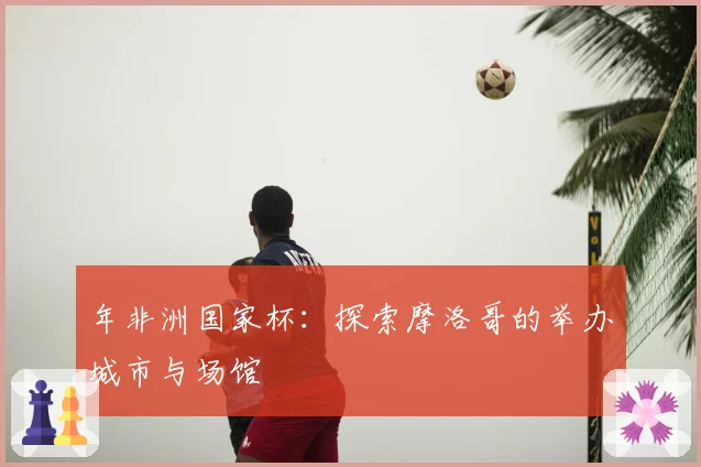年非洲国家杯：探索摩洛哥的举办城市与场馆